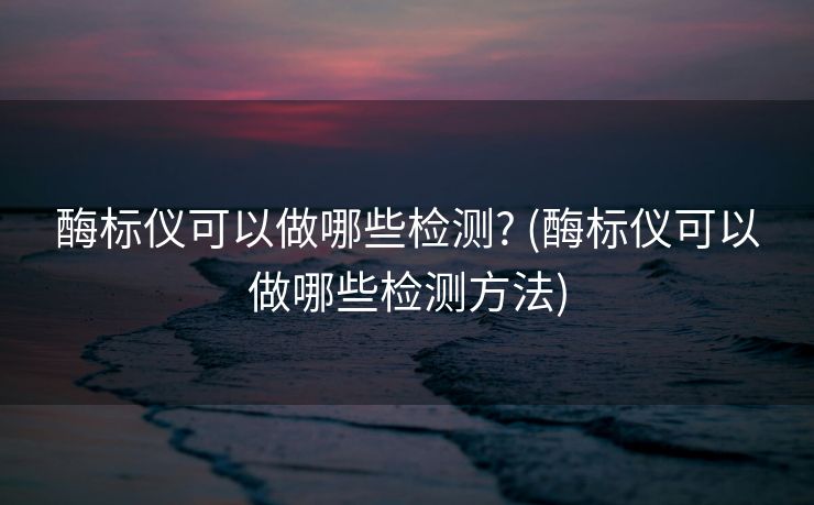 酶标仪可以做哪些检测? (酶标仪可以做哪些检测方法)