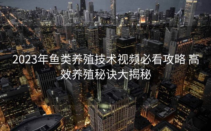 2023年鱼类养殖技术视频必看攻略 高效养殖秘诀大揭秘