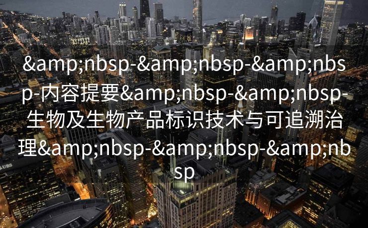 &nbsp-&nbsp-&nbsp-内容提要&nbsp-&nbsp-生物及生物产品标识技术与可追溯治理&nbsp-&nbsp-&nbsp