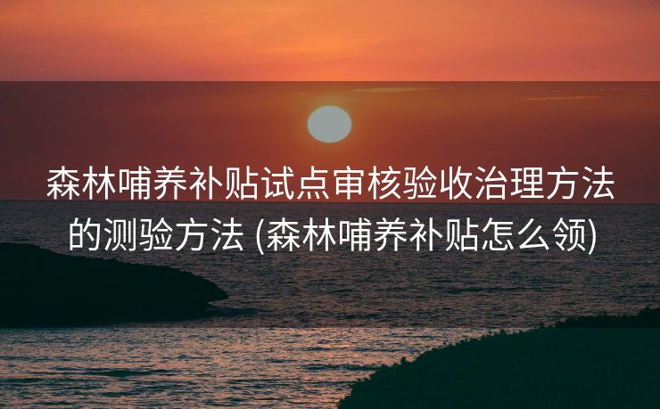 森林哺养补贴试点审核验收治理方法的测验方法 (森林哺养补贴怎么领)