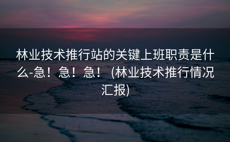 林业技术推行站的关键上班职责是什么-急！急！急！ (林业技术推行情况汇报)