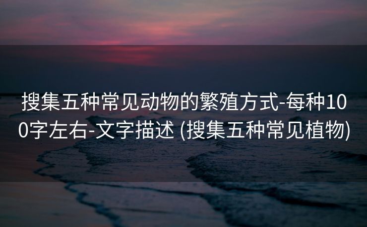 搜集五种常见动物的繁殖方式-每种100字左右-文字描述 (搜集五种常见植物)
