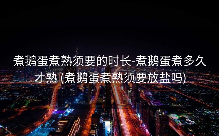 煮鹅蛋煮熟须要的时长-煮鹅蛋煮多久才熟 (煮鹅蛋煮熟须要放盐吗)