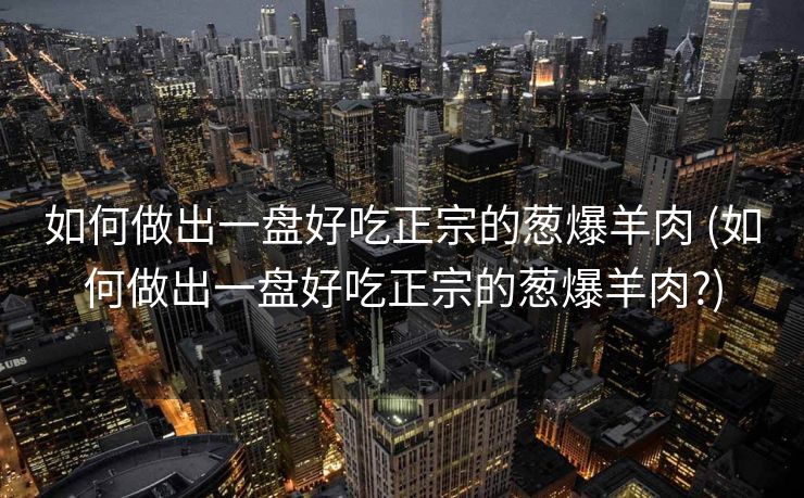 如何做出一盘好吃正宗的葱爆羊肉 (如何做出一盘好吃正宗的葱爆羊肉?)