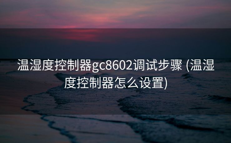 温湿度控制器gc8602调试步骤 (温湿度控制器怎么设置)