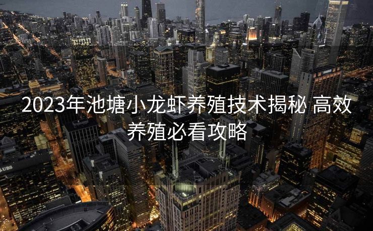2023年池塘小龙虾养殖技术揭秘 高效养殖必看攻略