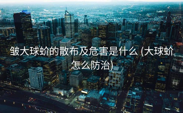 皱大球蚧的散布及危害是什么 (大球蚧怎么防治)