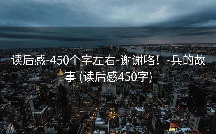 读后感-450个字左右-谢谢咯！-兵的故事 (读后感450字)