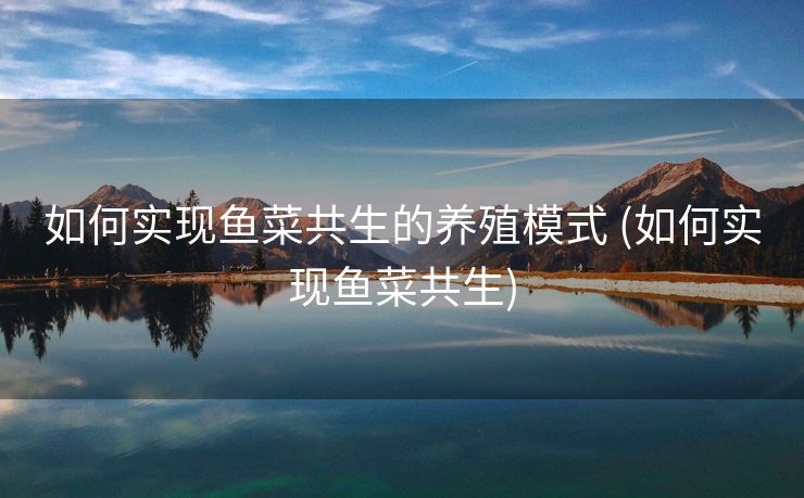 如何实现鱼菜共生的养殖模式 (如何实现鱼菜共生)