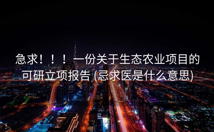 急求！！！一份关于生态农业项目的可研立项报告 (忌求医是什么意思)