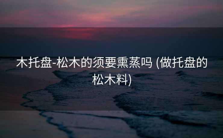 木托盘-松木的须要熏蒸吗 (做托盘的松木料)