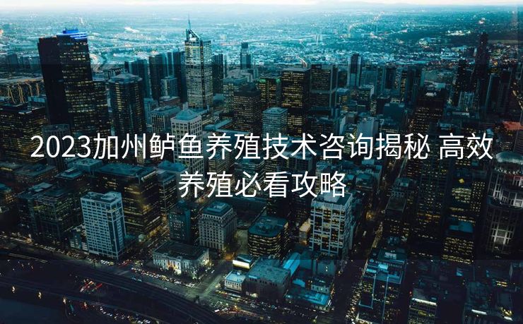 2023加州鲈鱼养殖技术咨询揭秘 高效养殖必看攻略