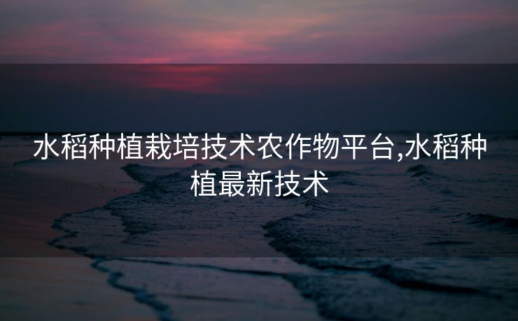 水稻种植栽培技术农作物平台,水稻种植最新技术