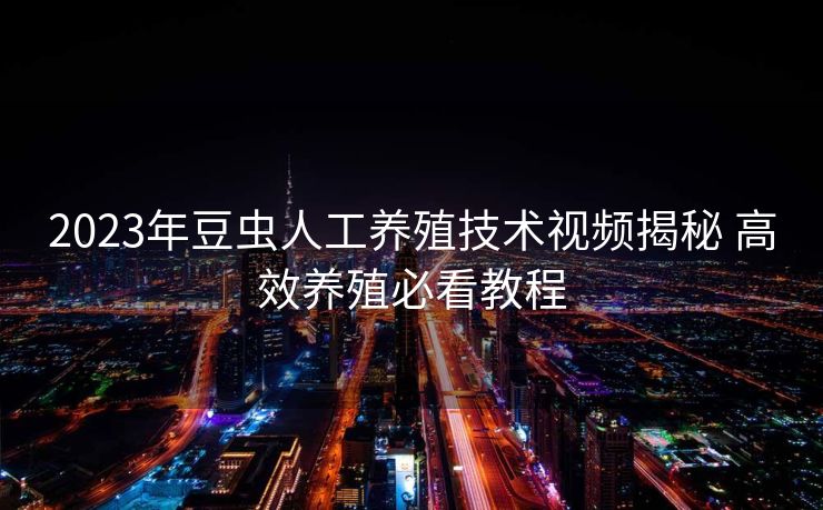 2023年豆虫人工养殖技术视频揭秘 高效养殖必看教程