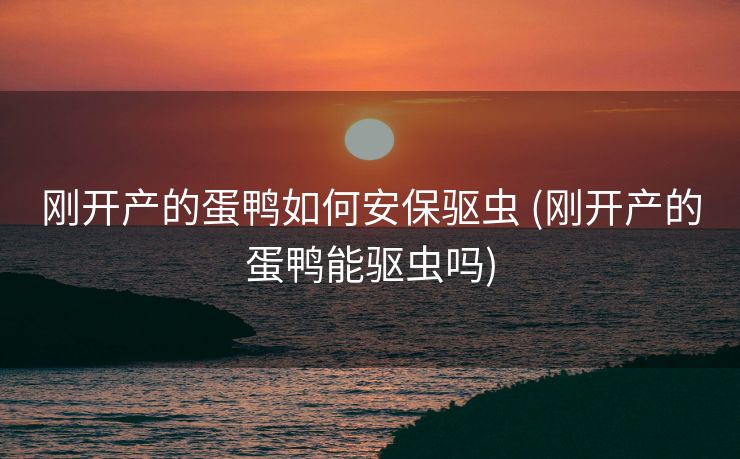刚开产的蛋鸭如何安保驱虫 (刚开产的蛋鸭能驱虫吗)