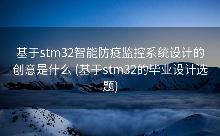 基于stm32智能防疫监控系统设计的创意是什么 (基于stm32的毕业设计选题)