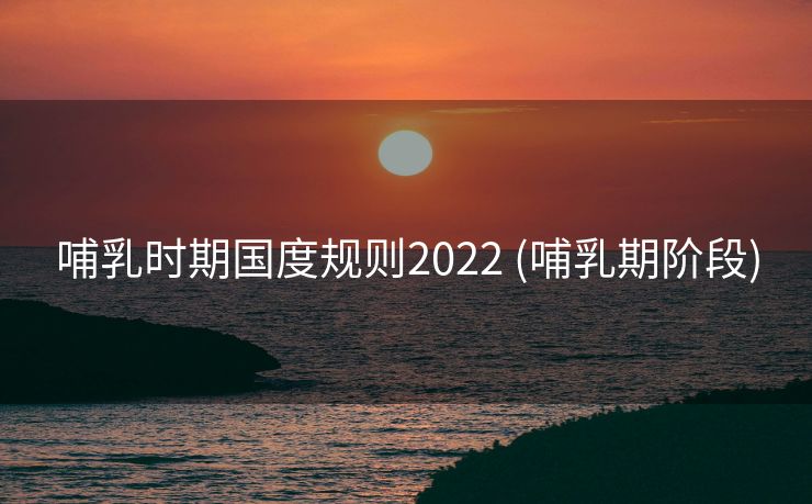哺乳时期国度规则2022 (哺乳期阶段)