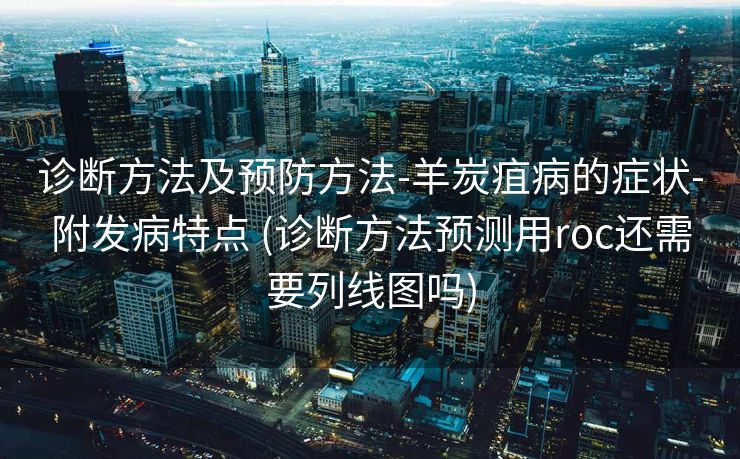 诊断方法及预防方法-羊炭疽病的症状-附发病特点 (诊断方法预测用roc还需要列线图吗)