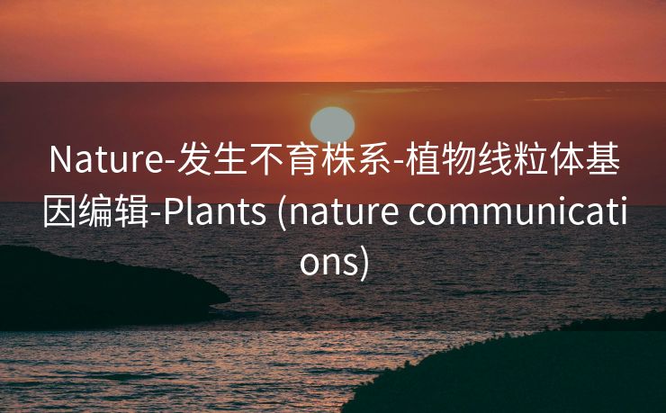 Nature-发生不育株系-植物线粒体基因编辑-Plants (nature communications)