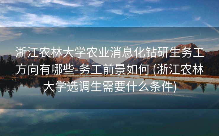 浙江农林大学农业消息化钻研生务工方向有哪些-务工前景如何 (浙江农林大学选调生需要什么条件)