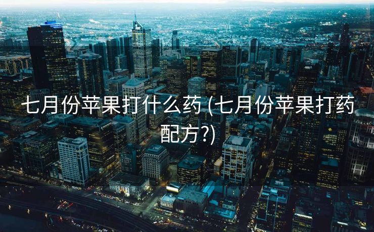 七月份苹果打什么药 (七月份苹果打药配方?)