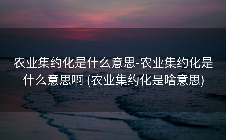 农业集约化是什么意思-农业集约化是什么意思啊 (农业集约化是啥意思)