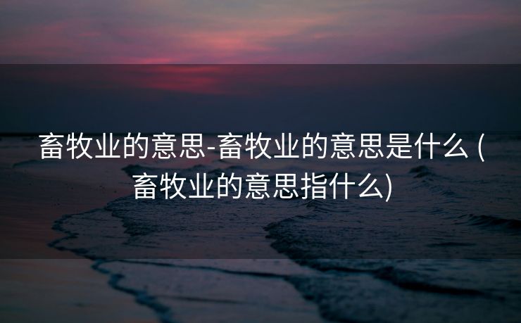 畜牧业的意思-畜牧业的意思是什么 (畜牧业的意思指什么)