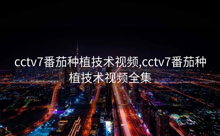 cctv7番茄种植技术视频,cctv7番茄种植技术视频全集