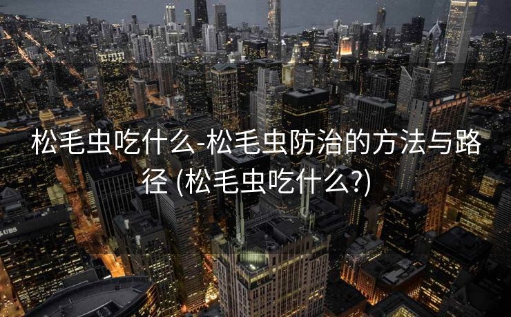 松毛虫吃什么-松毛虫防治的方法与路径 (松毛虫吃什么?)