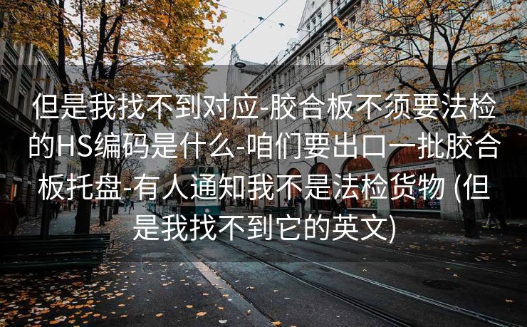但是我找不到对应-胶合板不须要法检的HS编码是什么-咱们要出口一批胶合板托盘-有人通知我不是法检货物 (但是我找不到它的英文)