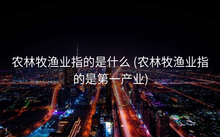 农林牧渔业指的是什么 (农林牧渔业指的是第一产业)