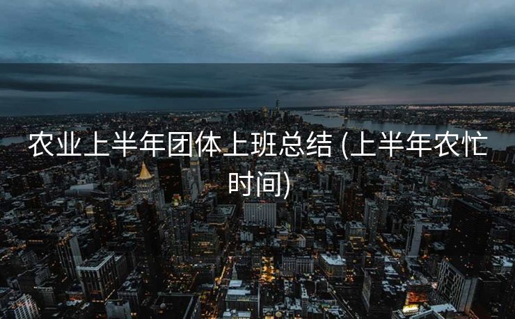 农业上半年团体上班总结 (上半年农忙时间)