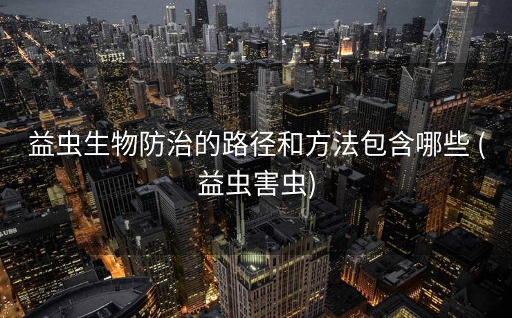 益虫生物防治的路径和方法包含哪些 (益虫害虫)