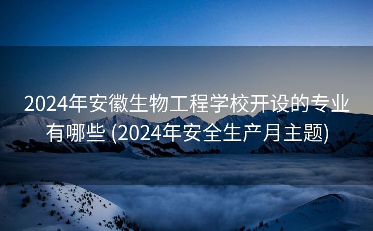 2024年安徽生物工程学校开设的专业有哪些 (2024年安全生产月主题)