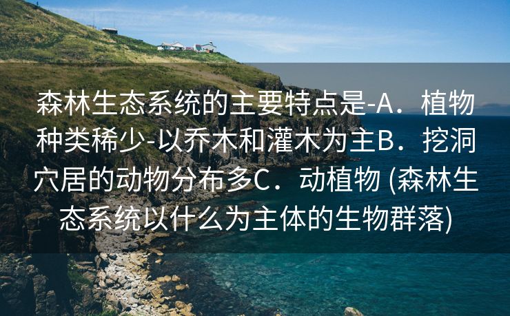 森林生态系统的主要特点是-A．植物种类稀少-以乔木和灌木为主B．挖洞穴居的动物分布多C．动植物 (森林生态系统以什么为主体的生物群落)