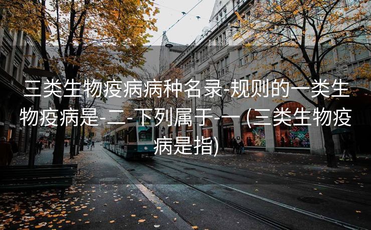 三类生物疫病病种名录-规则的一类生物疫病是-二-下列属于-一 (三类生物疫病是指)