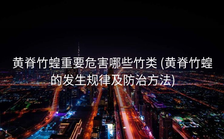 黄脊竹蝗重要危害哪些竹类 (黄脊竹蝗的发生规律及防治方法)