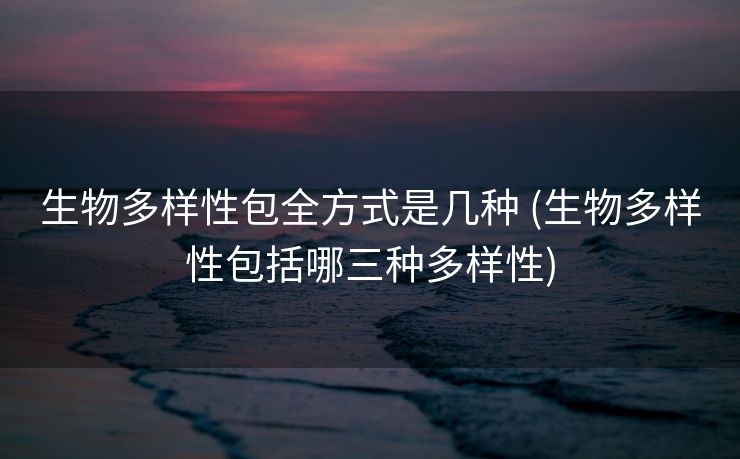 生物多样性包全方式是几种 (生物多样性包括哪三种多样性)