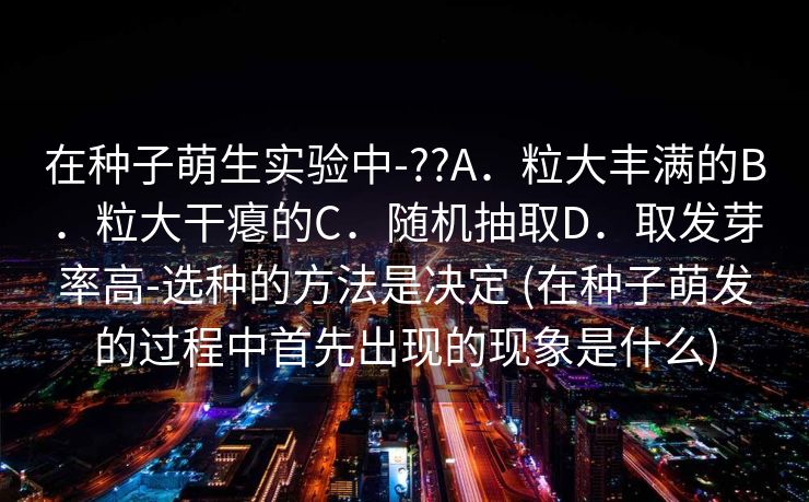 在种子萌生实验中-??A．粒大丰满的B．粒大干瘪的C．随机抽取D．取发芽率高-选种的方法是决定 (在种子萌发的过程中首先出现的现象是什么)