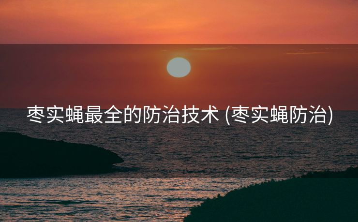 枣实蝇最全的防治技术 (枣实蝇防治)