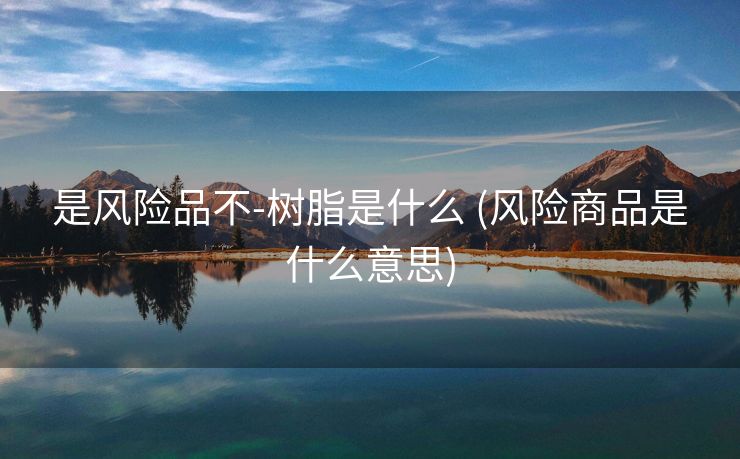 是风险品不-树脂是什么 (风险商品是什么意思)