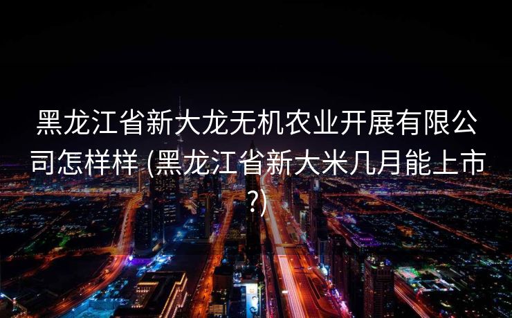 黑龙江省新大龙无机农业开展有限公司怎样样 (黑龙江省新大米几月能上市?)