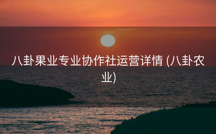八卦果业专业协作社运营详情 (八卦农业)