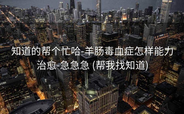 知道的帮个忙哈-羊肠毒血症怎样能力治愈-急急急 (帮我找知道)