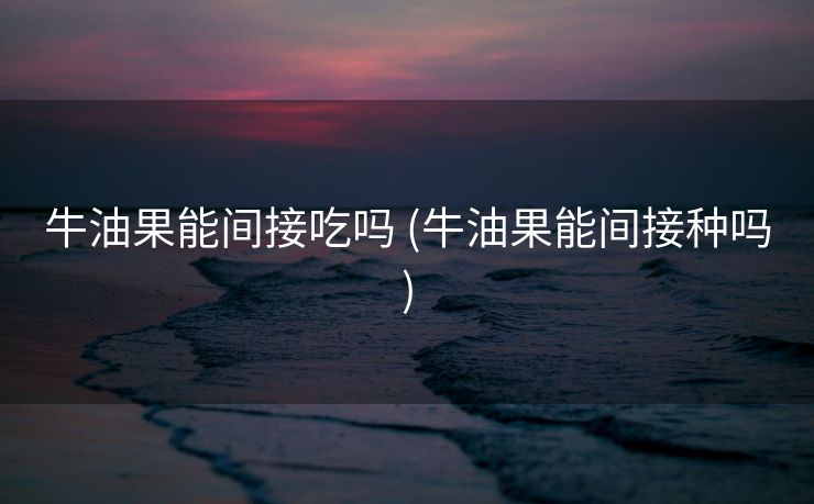 牛油果能间接吃吗 (牛油果能间接种吗)