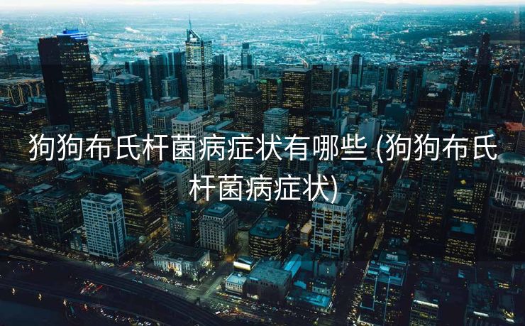 狗狗布氏杆菌病症状有哪些 (狗狗布氏杆菌病症状)