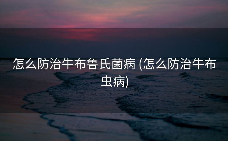 怎么防治牛布鲁氏菌病 (怎么防治牛布虫病)