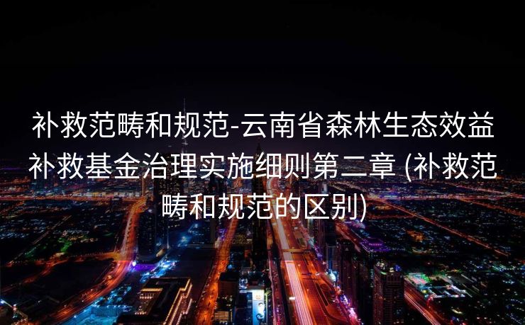 补救范畴和规范-云南省森林生态效益补救基金治理实施细则第二章 (补救范畴和规范的区别)