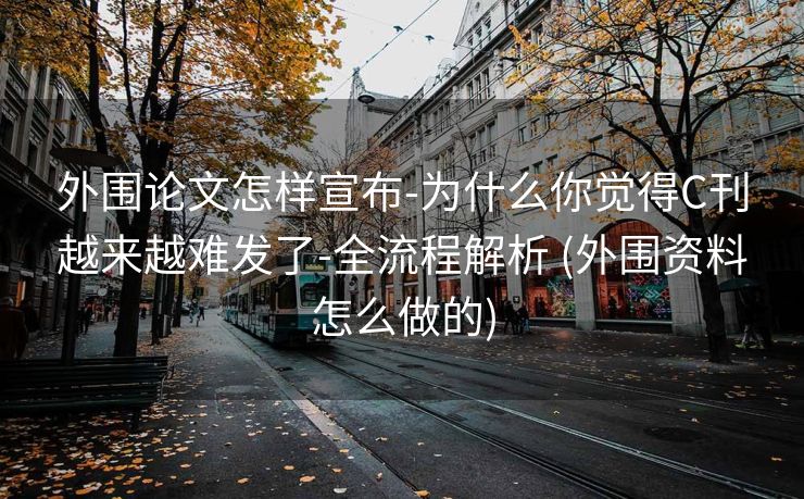 外围论文怎样宣布-为什么你觉得C刊越来越难发了-全流程解析 (外围资料怎么做的)