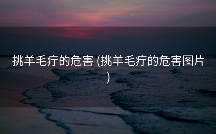 挑羊毛疔的危害 (挑羊毛疔的危害图片)